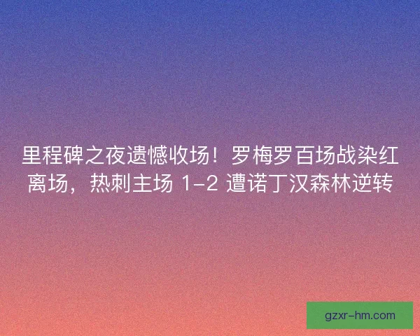 里程碑之夜遗憾收场！罗梅罗百场战染红离场，热刺主场 1-2 遭诺丁汉森林逆转