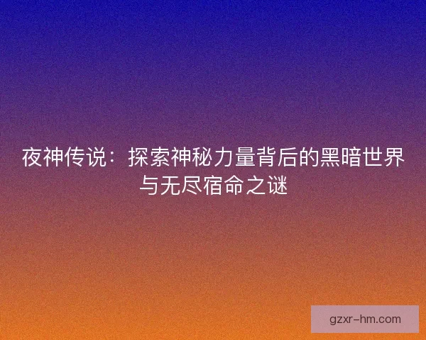 夜神传说：探索神秘力量背后的黑暗世界与无尽宿命之谜