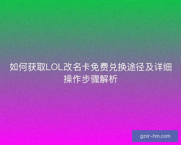 如何获取LOL改名卡免费兑换途径及详细操作步骤解析