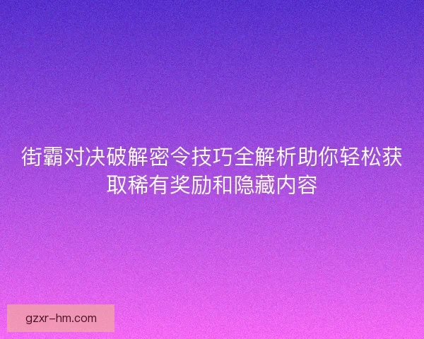 街霸对决破解密令技巧全解析助你轻松获取稀有奖励和隐藏内容