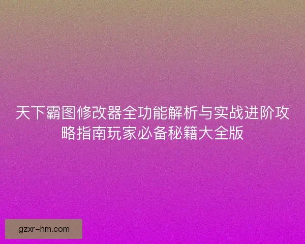 天下霸图修改器全功能解析与实战进阶攻略指南玩家必备秘籍大全版
