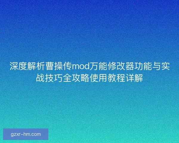 深度解析曹操传mod万能修改器功能与实战技巧全攻略使用教程详解