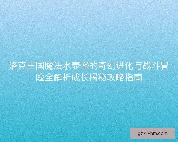 洛克王国魔法水壶怪的奇幻进化与战斗冒险全解析成长揭秘攻略指南