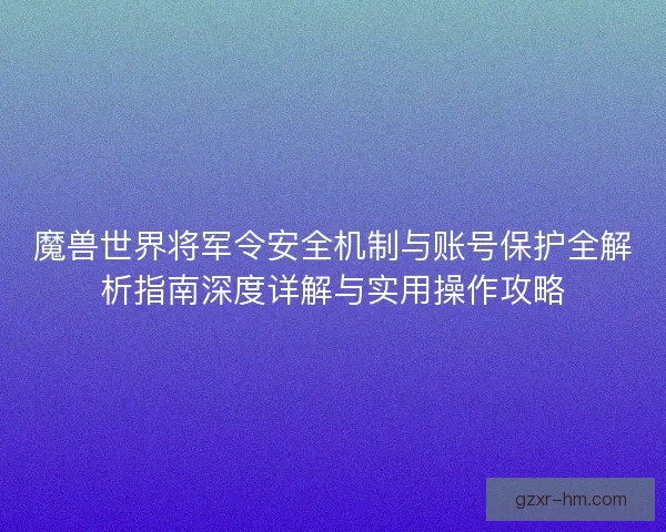 魔兽世界将军令安全机制与账号保护全解析指南深度详解与实用操作攻略