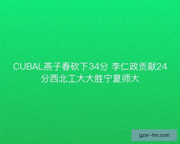 CUBAL燕子春砍下34分 李仁政贡献24分西北工大大胜宁夏师大