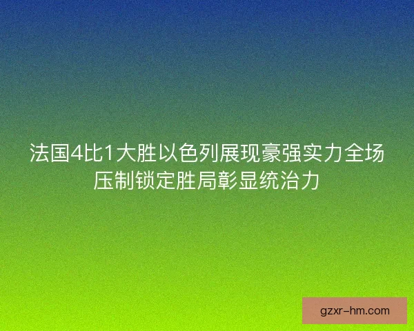 法国4比1大胜以色列展现豪强实力全场压制锁定胜局彰显统治力