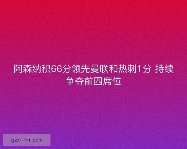 阿森纳积66分领先曼联和热刺1分 持续争夺前四席位