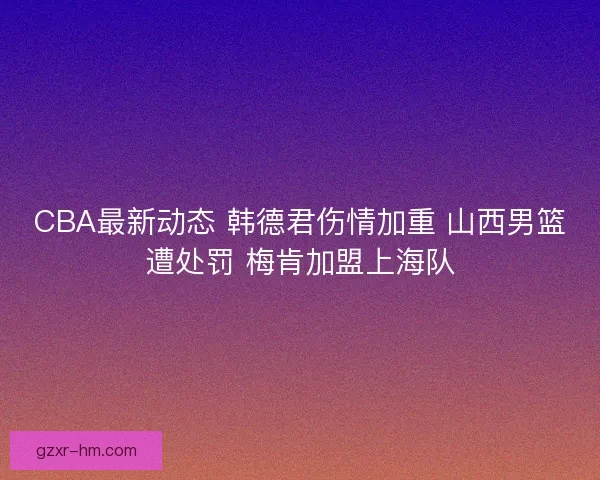 CBA最新动态 韩德君伤情加重 山西男篮遭处罚 梅肯加盟上海队
