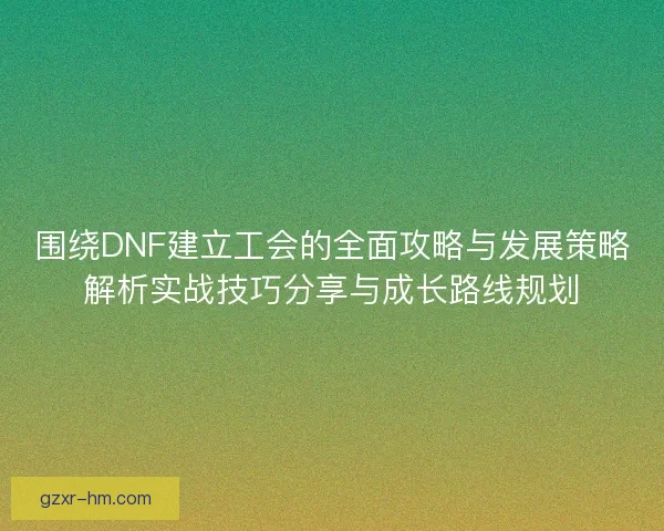 围绕DNF建立工会的全面攻略与发展策略解析实战技巧分享与成长路线规划