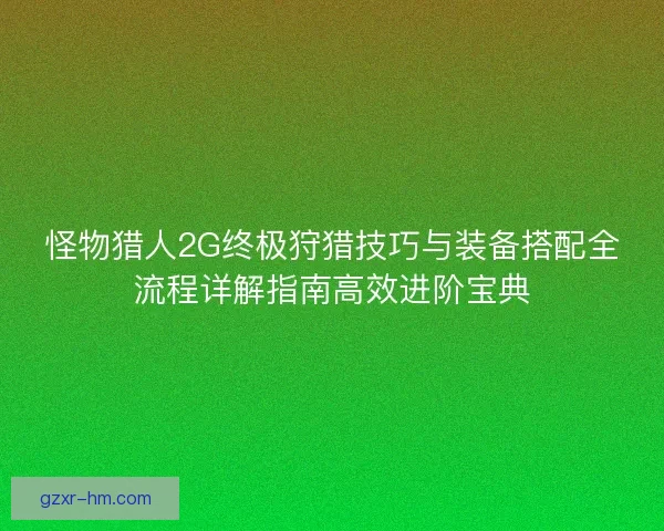 怪物猎人2G终极狩猎技巧与装备搭配全流程详解指南高效进阶宝典