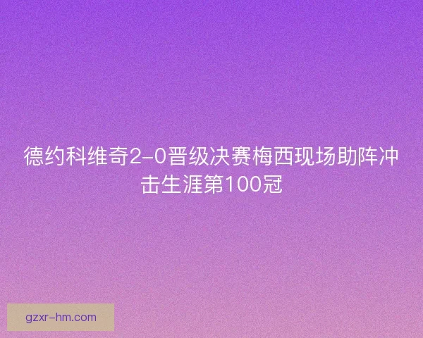 德约科维奇2-0晋级决赛梅西现场助阵冲击生涯第100冠