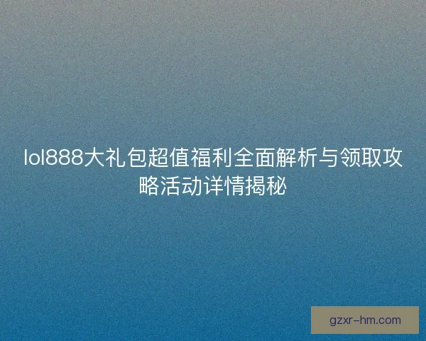 lol888大礼包超值福利全面解析与领取攻略活动详情揭秘