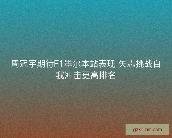 周冠宇期待F1墨尔本站表现 矢志挑战自我冲击更高排名