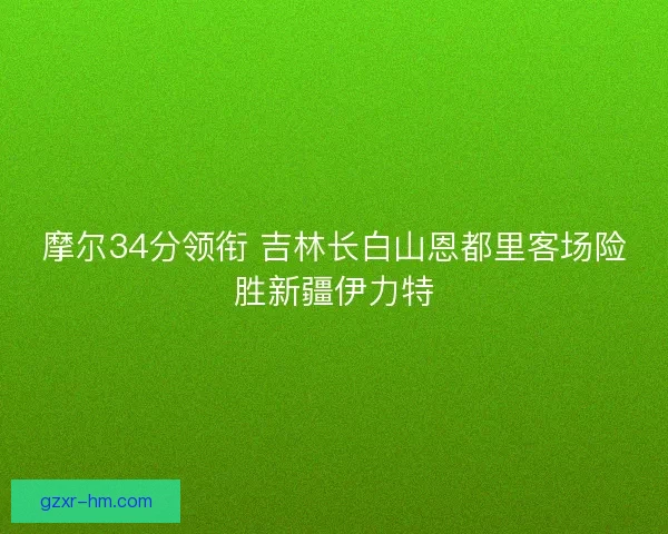 摩尔34分领衔 吉林长白山恩都里客场险胜新疆伊力特