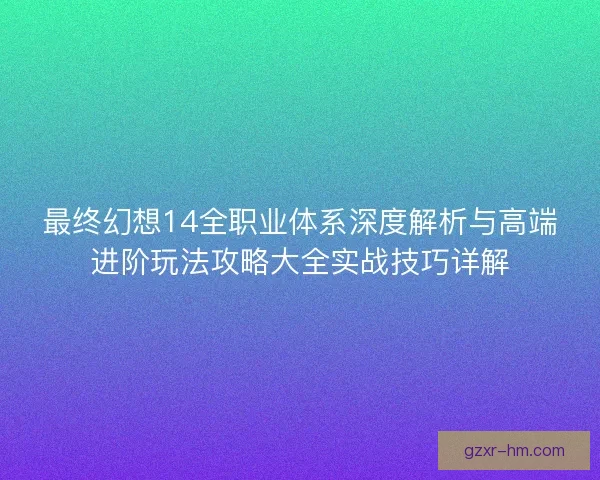 最终幻想14全职业体系深度解析与高端进阶玩法攻略大全实战技巧详解