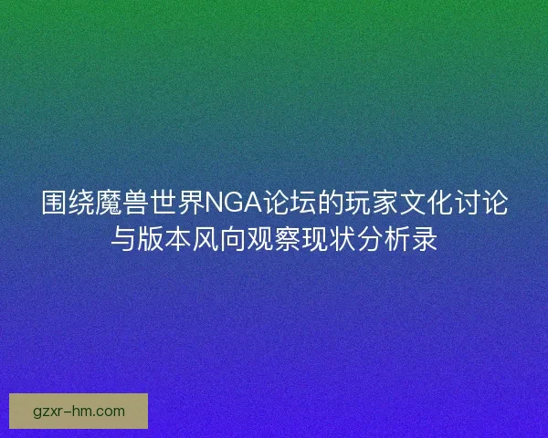 围绕魔兽世界NGA论坛的玩家文化讨论与版本风向观察现状分析录