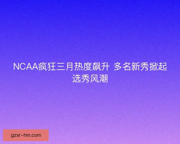 NCAA疯狂三月热度飙升 多名新秀掀起选秀风潮