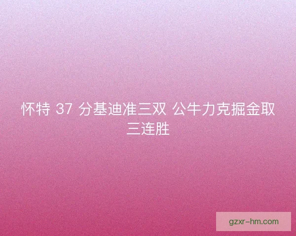 怀特 37 分基迪准三双 公牛力克掘金取三连胜