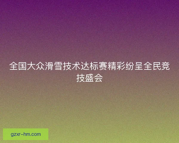 全国大众滑雪技术达标赛精彩纷呈全民竞技盛会