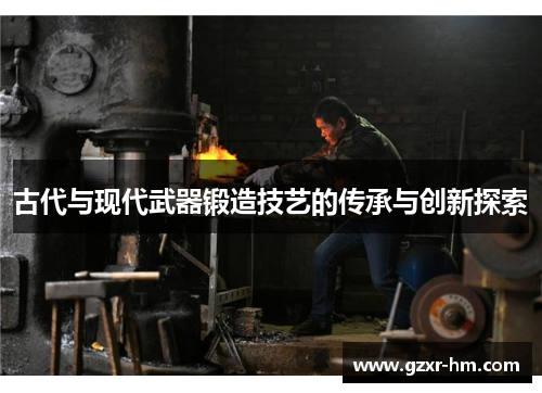 古代与现代武器锻造技艺的传承与创新探索