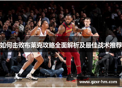 如何击败布莱克攻略全面解析及最佳战术推荐