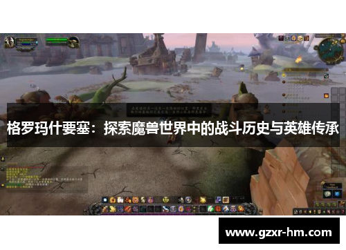 格罗玛什要塞：探索魔兽世界中的战斗历史与英雄传承