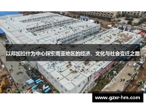 以邦加拉什为中心探索南亚地区的经济、文化与社会变迁之路