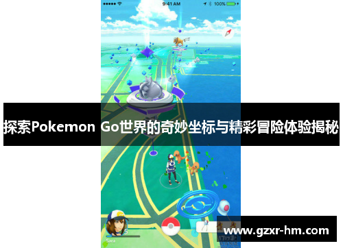 探索Pokemon Go世界的奇妙坐标与精彩冒险体验揭秘